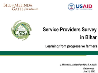 Service Providers Survey
                 in Bihar
 Learning from progressive farmers



          J. Michalski, Aanand and Dr. R.K.Malik
                                  Kathmandu
                                  Jan 23, 2013
 