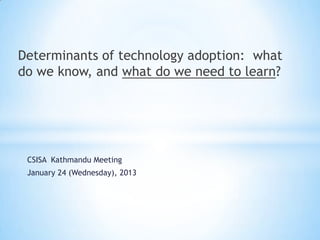 Determinants of technology adoption: what
do we know, and what do we need to learn?




 CSISA Kathmandu Meeting
 January 24 (Wednesday), 2013
 