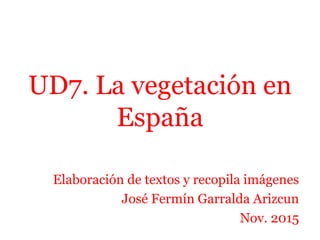 UD7. La vegetación en
España
Elaboración de textos y recopila imágenes
José Fermín Garralda Arizcun
Nov. 2015
 