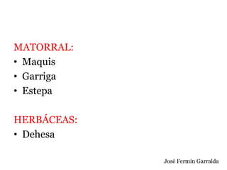 MATORRAL:
• Maquis
• Garriga
• Estepa
HERBÁCEAS:
• Dehesa
José Fermín Garralda
 