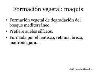 Formación vegetal: maquis
• Formación vegetal de degradación del
bosque mediterráneo.
• Prefiere suelos silíceos.
• Formada por el lentisco, retama, brezo,
madroño, jara…
José Fermín Garralda
 