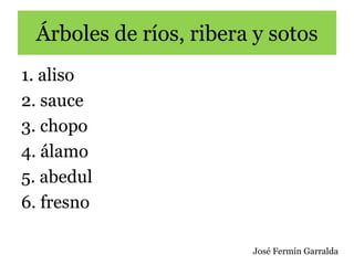 Árboles de ríos, ribera y sotos
1. aliso
2. sauce
3. chopo
4. álamo
5. abedul
6. fresno
José Fermín Garralda
 
