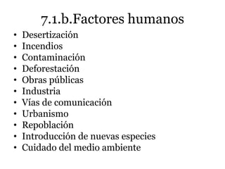 7.1.b.Factores humanos
• Desertización
• Incendios
• Contaminación
• Deforestación
• Obras públicas
• Industria
• Vías de comunicación
• Urbanismo
• Repoblación
• Introducción de nuevas especies
• Cuidado del medio ambiente
 