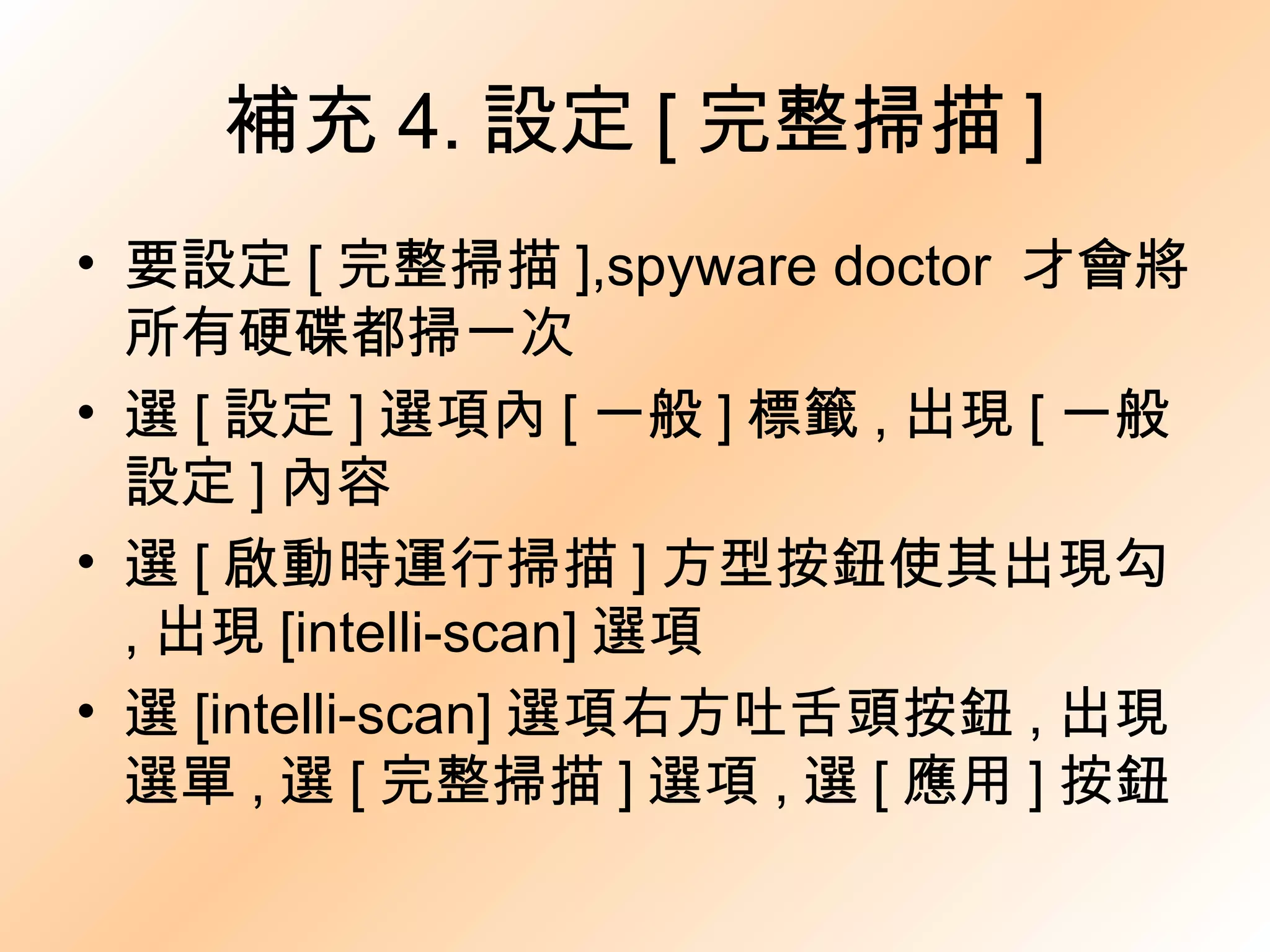 補充 4. 設定 [ 完整掃描 ] 要設定 [ 完整掃描 ],spyware doctor  才會將所有硬碟都掃一次 選 [ 設定 ] 選項內 [ 一般 ] 標籤 , 出現 [ 一般設定 ] 內容 選 [ 啟動時運行掃描 ] 方型按鈕使其出現勾 , 出現 [intelli-scan] 選項 選 [intelli-scan] 選項右方吐舌頭按鈕 , 出現選單 , 選 [ 完整掃描 ] 選項 , 選 [ 應用 ] 按鈕 