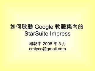 如何啟動 Google 軟體集內的 StarSuite Impress 楊乾中 2008 年 3 月  [email_address] 