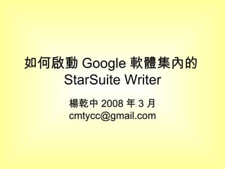 如何啟動 Google 軟體集內的 StarSuite Writer 楊乾中 2008 年 3 月  [email_address] 