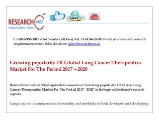 Call 866-997-4948 (Us-Canada Toll Free) Tel: +1-518-618-1030 with your industry research
requirements or email the details on sales@researchmoz.us
Growing popularity Of Global Lung Cancer Therapeutics
Market For The Period 2017 – 2020
Researchmoz added Most up-to-date research on "Growing popularity Of Global Lung
Cancer Therapeutics Market For The Period 2017 - 2020" to its huge collection of research
reports.
Lung cancer is a common cause of mortality and morbidity in both developed and developing
 