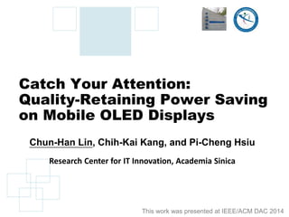 Catch Your Attention:
Quality-Retaining Power Saving
on Mobile OLED Displays
Chun-Han Lin, Chih-Kai Kang, and Pi-Cheng Hsiu
Research Center for IT Innovation, Academia Sinica
This work was presented at IEEE/ACM DAC 2014
 
