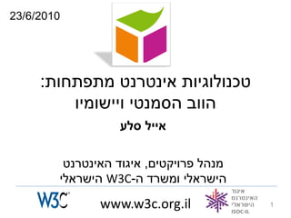 ‫0102/6/32‬




     ‫טכנולוגיות אינטרנט מתפתחות:‬
         ‫הווב הסמנטי ויישומיו‬
                  ‫אייל סלע‬

         ‫מנהל פרויקטים, איגוד האינטרנט‬
        ‫הישראלי ומשרד ה-‪ W3C‬הישראלי‬
               ‫‪www.w3c.org.il‬‬            ‫1‬
 