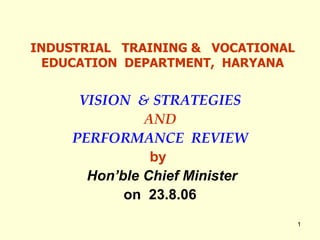 INDUSTRIAL  TRAINING &  VOCATIONAL EDUCATION  DEPARTMENT,  HARYANA VISION  & STRATEGIES AND PERFORMANCE  REVIEW by  Hon’ble Chief Minister on  23.8.06 