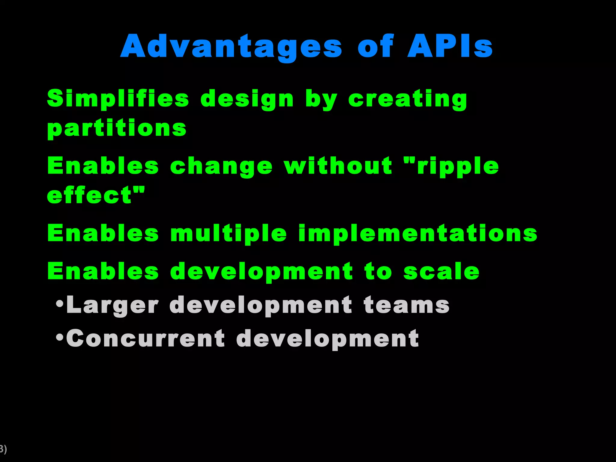 Advantages of APIs Simplifies design by creating partitions Enables change without "ripple effect" Enables multiple implementations Enables development to scale Larger development teams Concurrent development