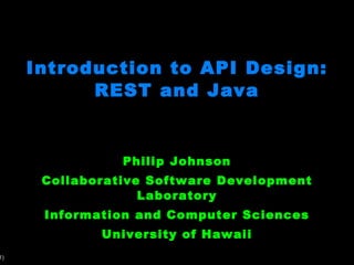 Introduction to API Design: REST and Java Philip Johnson Collaborative Software Development Laboratory Information and Computer Sciences University of Hawaii 