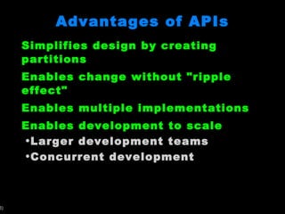 Advantages of APIs Simplifies design by creating partitions Enables change without &quot;ripple effect&quot; Enables multiple implementations Enables development to scale Larger development teams Concurrent development 
