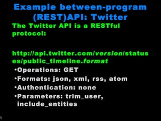 Example between-program (REST)API: Twitter The Twitter API is a RESTful protocol: http://api.twitter.com/ version /statuses/public_timeline. format Operations: GET Formats: json, xml, rss, atom Authentication: none Parameters: trim_user, include_entities 
