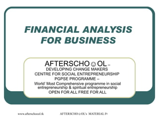 FINANCIAL ANALYSIS  FOR BUSINESS  AFTERSCHO☺OL  – DEVELOPING CHANGE MAKERS  CENTRE FOR SOCIAL ENTREPRENEURSHIP  PGPSE PROGRAMME –  World’ Most Comprehensive programme in social entrepreneurship & spiritual entrepreneurship OPEN FOR ALL FREE FOR ALL 