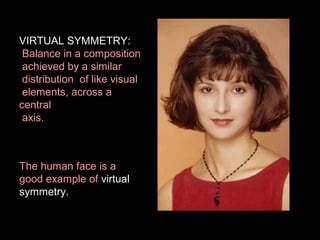 VIRTUAL SYMMETRY:
Balance in a composition
achieved by a similar
distribution of like visual
elements, across a
central
axis.

The human face is a
good example of virtual
symmetry.

 
