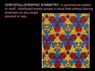 CHRYSTALLOFRAPHIC SYMMETRY: A symmetrical pattern
or motif , distributed evenly across a visual field without placing
emphasis on any single
element or axis.

 