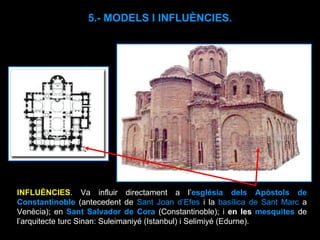 INFLUÈNCIES . Va influir directament a l’ església dels Apòstols de Constantinoble   (antecedent de  Sant Joan d’Efes  i la  basílica de Sant Marc  a Venècia); en  Sant Salvador de Cora  (Constantinoble); i  en les  mesquites  de l’arquitecte turc Sinan: Suleimaniyé (Istanbul) i Selimiyé (Edurne). 5.- MODELS I INFLUÈNCIES. 
