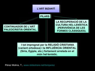 CONTINUADOR DE L’ART PALEOCRISTIÀ ORIENTAL. LA RECUPERACIÓ DE LA  CULTURA HEL·LENÍSTICA (PERVIVÈNCIA DE LES  FORMES CLÀSSIQUES). PILARS I tot impregnat per la RELIGIÓ CRISTIANA (variant ortodoxa) i la INFLUÈNCIA ORIENTAL (Síria, Egipte, etc.) fortament arrelada en el món hel·lenístic. L’ART BIZANTÍ Pérez Molina, T.,  www.slideshare.net/tomperez 