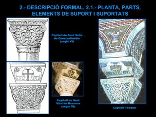 Capitell de Sant Vital de Ravenna (segle VI) Capitell de Sant Sofia de Constantinoble (segle VI) 2.- DESCRIPCIÓ FORMAL. 2.1.- PLANTA, PARTS, ELEMENTS DE SUPORT I SUPORTATS Capitell Teodosi 