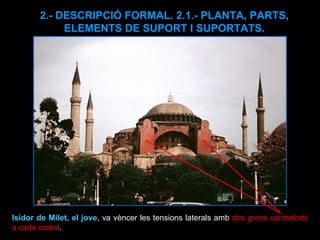 Isidor de Milet, el jove , va vèncer les tensions laterals amb  dos grans contraforts a cada costat .  2.- DESCRIPCIÓ FORMAL. 2.1.- PLANTA, PARTS, ELEMENTS DE SUPORT I SUPORTATS. 
