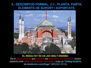 2.- DESCRIPCIÓ FORMAL. 2.1.- PLANTA, PARTS, ELEMENTS DE SUPORT I SUPORTATS. EL RESULTAT ÉS UN JOC MOLT DINÀMIC : De la  cúpula central , que  trasllada  les  empentes i les pressions  contra restants a les  voltes secundàries i terciàries , i crea un  ”diàleg tectònic de tendència centrífuga”  ( BRUNO ZEVI ). 