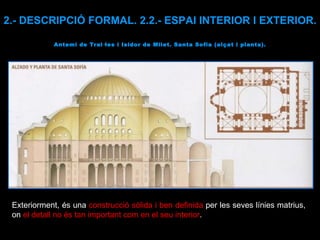 Antemi de Tral·les i Isidor de Milet. Santa Sofia (alçat i planta). 2.- DESCRIPCIÓ FORMAL. 2.2.- ESPAI INTERIOR I EXTERIOR. Exteriorment, és una  construcció sòlida i ben definida  per les seves línies matrius, on  el detall no és tan important com en el seu interior .  