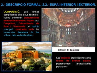 COMPOSICIÓ . Les formes complicades dels seus recintes i voltes ofereixen  perspectives extraordinàriament riques ,  així   l'amplitud, l'abundància de llum i l'harmonia  del  recinte principal ,  contrasta amb  les  tremendes  tensions  de les voltes i dels verticals pilars .  Les  cúpules  eren cobertes amb  teules de bronze daurat , posteriorment arrabassades pels turcs.  2.- DESCRIPCIÓ FORMAL. 2.2.- ESPAI INTERIOR I EXTERIOR. 