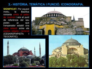 3.- HISTÒRIA. TEMÀTICA I FUNCIÓ. ICONOGRAFIA. SIGNIFICAT :  Per aquest motiu, la Basílica romania  unida al palau de Justinià  i era el punt de referència del seu poder, ja que l’emperador establí una  clara relació  entre els  poders religiós i terrenal  (CESAROPAPISTA I TEOCRÀTIC). 