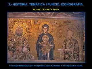 MOSAIC DE SANTA SOFIA La Verge flanquejada per l’emperador Joan Commeno II i l’emperadriu Irene. 3.- HISTÒRIA. TEMÀTICA I FUNCIÓ. ICONOGRAFIA. 