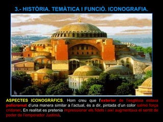 ASPECTES ICONOGRÀFICS . Hom creu que l’ exterior  de l’església estava  policromat  d’una manera similar a l’actual, és a dir, pintada d’un color  salmó força cridaner . En realitat es pretenia  impressionar els fidels i així augmentava el sentit de poder de l’emperador Justinià .  3.- HISTÒRIA. TEMÀTICA I FUNCIÓ. ICONOGRAFIA. 