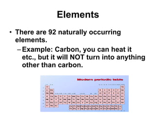 Elements There are 92 naturally occurring elements. Example: Carbon, you can heat it etc., but it will NOT turn into anything other than carbon. 