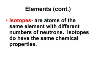 Elements (cont.) Isotopes-  are atoms of the same element with different numbers of neutrons.  Isotopes do have the same chemical properties. 
