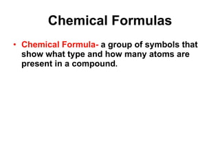 Chemical Formulas Chemical Formula-  a group of symbols that show what type and how many atoms are present in a compound . 