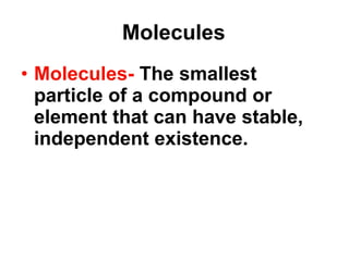 Molecules Molecules-  The smallest particle of a compound or element that can have stable, independent existence.  