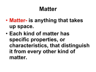 Matter Matter-  is anything that takes up space. Each kind of matter has specific properties, or characteristics, that distinguish it from every other kind of matter. 