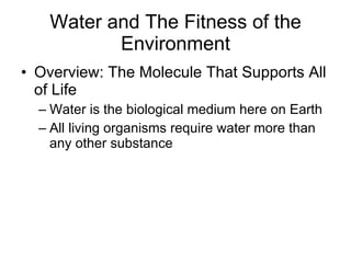 Water and The Fitness of the Environment Overview: The Molecule That Supports All of Life Water is the biological medium here on Earth All living organisms require water more than any other substance 