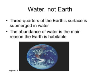 Water, not Earth Three-quarters of the Earth’s surface is submerged in water The abundance of water is the main reason the Earth is habitable Figure 3.1 
