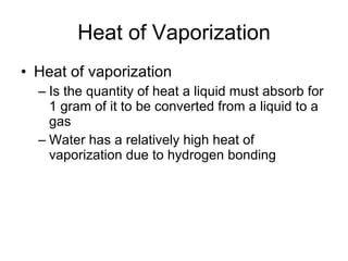 Heat of Vaporization Heat of vaporization Is the quantity of heat a liquid must absorb for 1 gram of it to be converted from a liquid to a gas Water has a relatively high heat of vaporization due to hydrogen bonding 