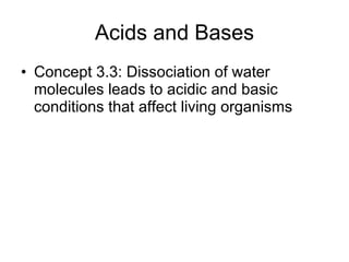 Acids and Bases Concept 3.3: Dissociation of water molecules leads to acidic and basic conditions that affect living organisms 