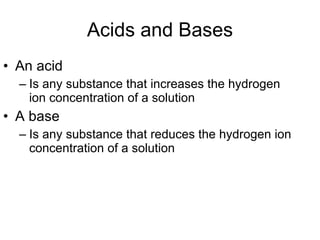 Acids and Bases An acid Is any substance that increases the hydrogen ion concentration of a solution A base Is any substance that reduces the hydrogen ion concentration of a solution 