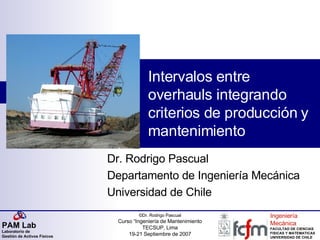 Intervalos entre overhauls integrando criterios de producción y mantenimiento Dr. Rodrigo Pascual Departamento de Ingeniería Mecánica Universidad de Chile 