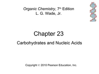 Chapter 23
Copyright © 2010 Pearson Education, Inc.
Organic Chemistry, 7th
Edition
L. G. Wade, Jr.
Carbohydrates and Nucleic Acids
 