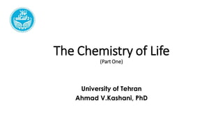 The Chemistry of Life
(Part One)
University of Tehran
Ahmad V.Kashani, PhD
 