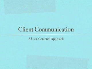 Client Communication
   A User-Centered Approach
 