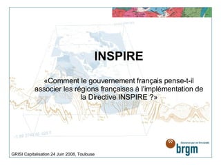 INSPIRE «Comment le gouvernement français pense-t-il associer les régions françaises à l'implémentation de la Directive INSPIRE ?» GRISI Capitalisation 24 Juin 2008, Toulouse 
