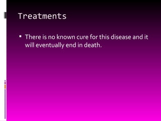 Treatments There is no known cure for this disease and it will eventually end in death. 