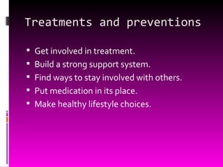 Treatments and preventions Get involved in treatment. Build a strong support system. Find ways to stay involved with others. Put medication in its place. Make healthy lifestyle choices. 