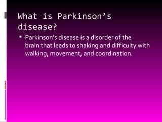 What is Parkinson’s disease? Parkinson’s disease is a disorder of the brain that leads to shaking and difficulty with walking, movement, and coordination. 