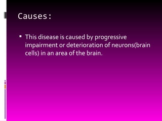 Causes: This disease is caused by progressive impairment or deterioration of neurons(brain cells) in an area of the brain. 